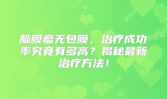 脑膜瘤无包膜，治疗成功率究竟有多高？揭秘最新治疗方法！
