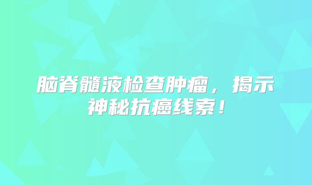 脑脊髓液检查肿瘤，揭示神秘抗癌线索！