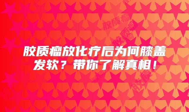 胶质瘤放化疗后为何膝盖发软？带你了解真相！