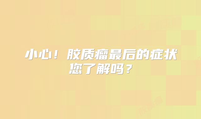 小心！胶质瘤最后的症状您了解吗？