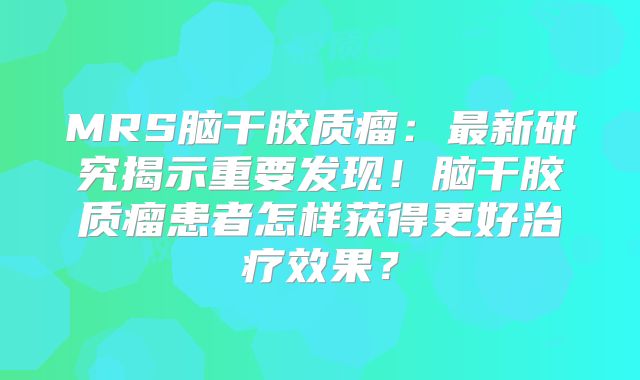 MRS脑干胶质瘤：最新研究揭示重要发现！脑干胶质瘤患者怎样获得更好治疗效果？
