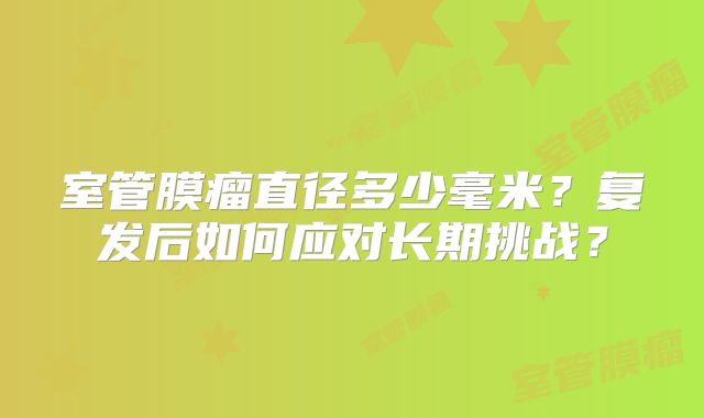 室管膜瘤直径多少毫米？复发后如何应对长期挑战？