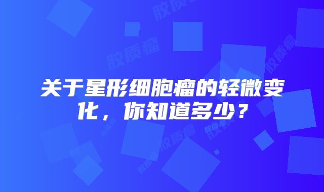 关于星形细胞瘤的轻微变化，你知道多少？