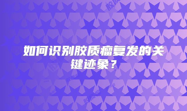 如何识别胶质瘤复发的关键迹象？
