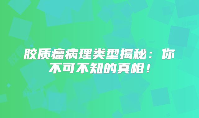胶质瘤病理类型揭秘：你不可不知的真相！