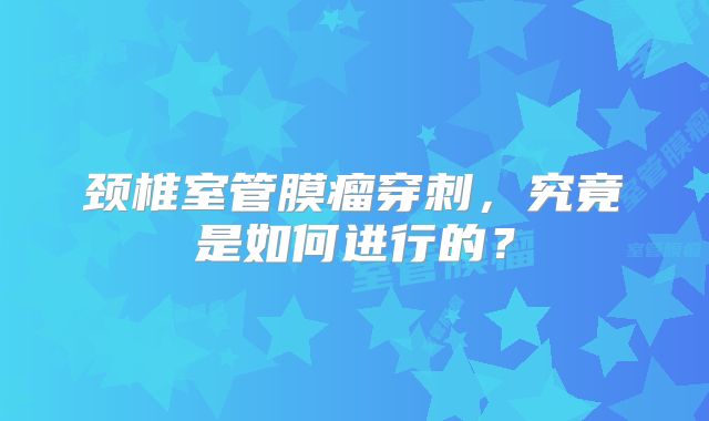颈椎室管膜瘤穿刺，究竟是如何进行的？