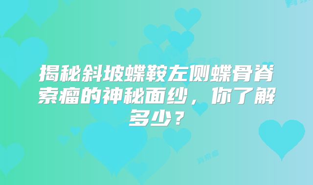揭秘斜坡蝶鞍左侧蝶骨脊索瘤的神秘面纱，你了解多少？