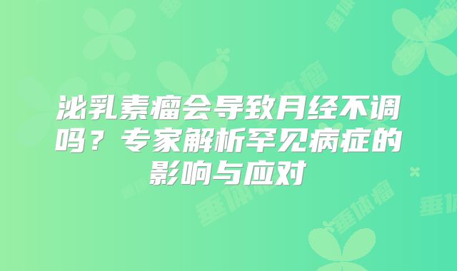 泌乳素瘤会导致月经不调吗？专家解析罕见病症的影响与应对