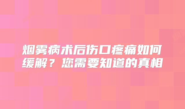 烟雾病术后伤口疼痛如何缓解？您需要知道的真相