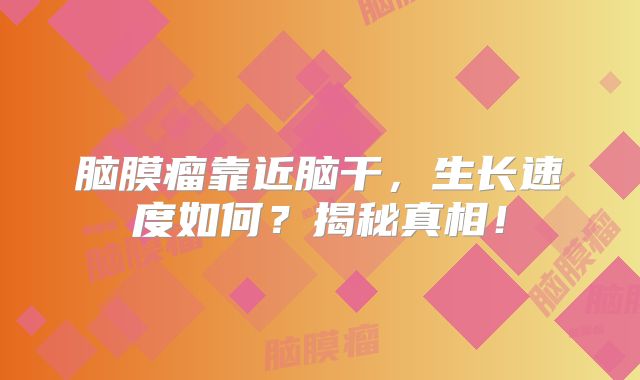 脑膜瘤靠近脑干，生长速度如何？揭秘真相！