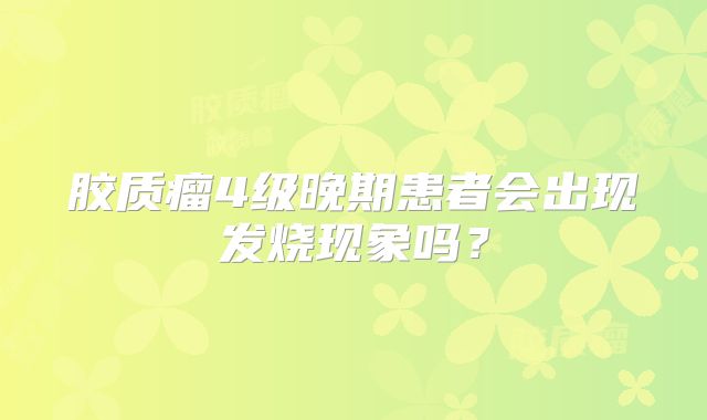 胶质瘤4级晚期患者会出现发烧现象吗？