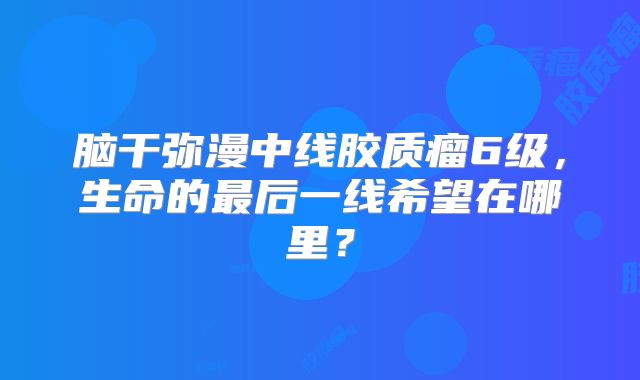 脑干弥漫中线胶质瘤6级，生命的最后一线希望在哪里？