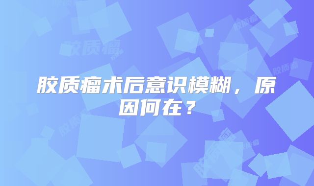 胶质瘤术后意识模糊，原因何在？