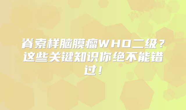脊索样脑膜瘤WHO二级？这些关键知识你绝不能错过！