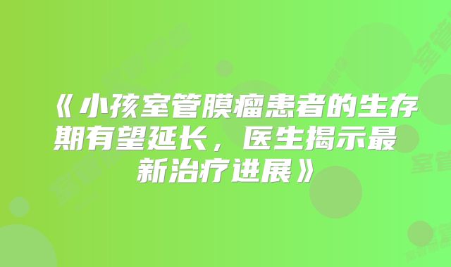 《小孩室管膜瘤患者的生存期有望延长，医生揭示最新治疗进展》