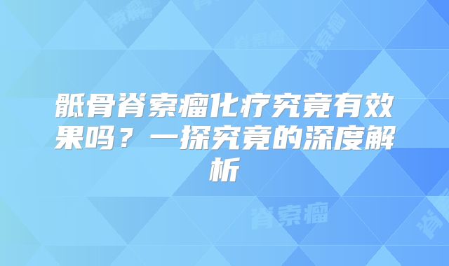 骶骨脊索瘤化疗究竟有效果吗？一探究竟的深度解析