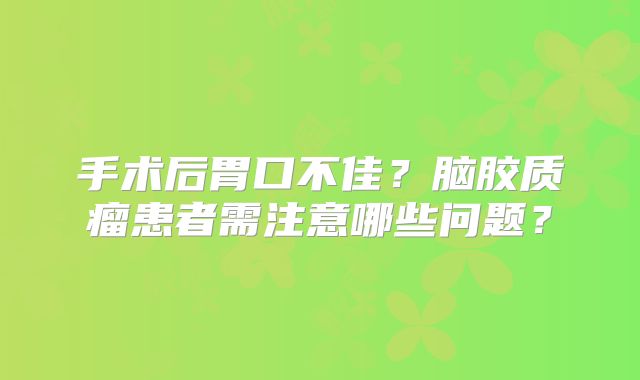 手术后胃口不佳？脑胶质瘤患者需注意哪些问题？