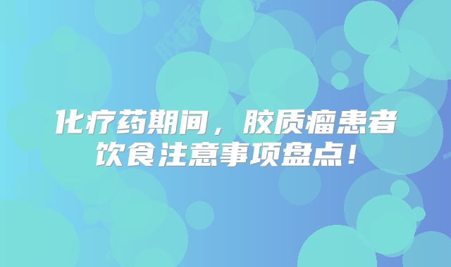 化疗药期间，胶质瘤患者饮食注意事项盘点！