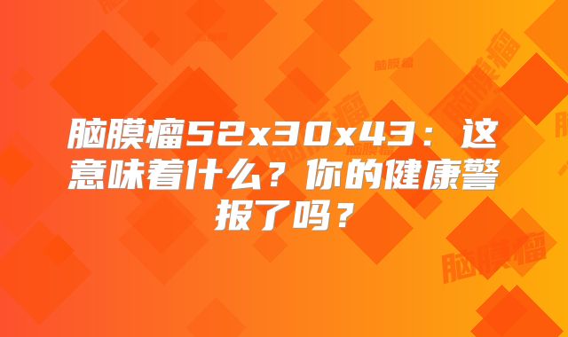 脑膜瘤52x30x43：这意味着什么？你的健康警报了吗？