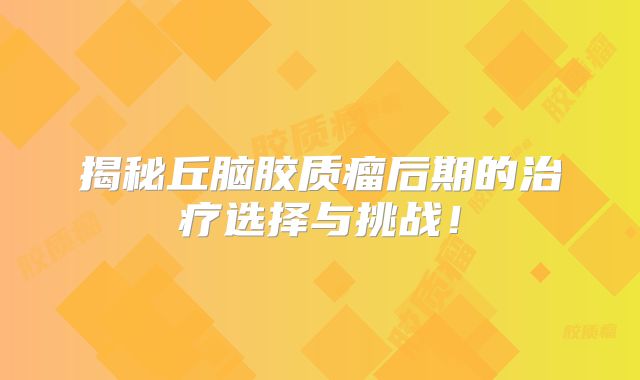 揭秘丘脑胶质瘤后期的治疗选择与挑战！