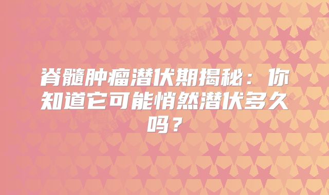 脊髓肿瘤潜伏期揭秘：你知道它可能悄然潜伏多久吗？