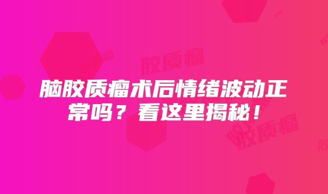 脑胶质瘤术后情绪波动正常吗？看这里揭秘！