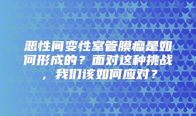 恶性间变性室管膜瘤是如何形成的？面对这种挑战，我们该如何应对？