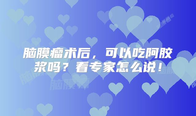 脑膜瘤术后，可以吃阿胶浆吗？看专家怎么说！