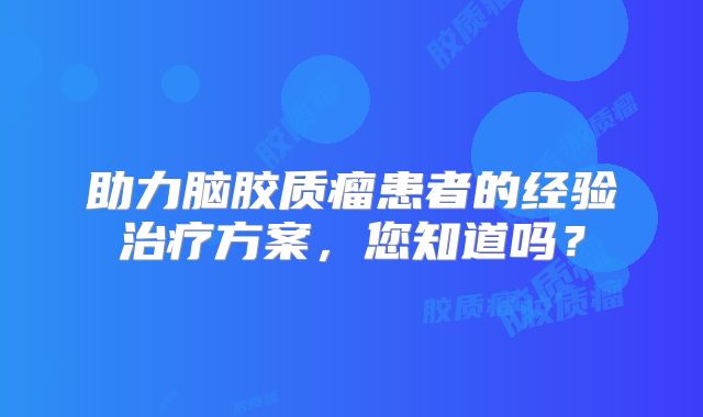 助力脑胶质瘤患者的经验治疗方案，您知道吗？
