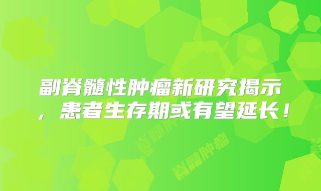副脊髓性肿瘤新研究揭示，患者生存期或有望延长！
