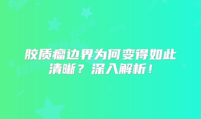 胶质瘤边界为何变得如此清晰？深入解析！
