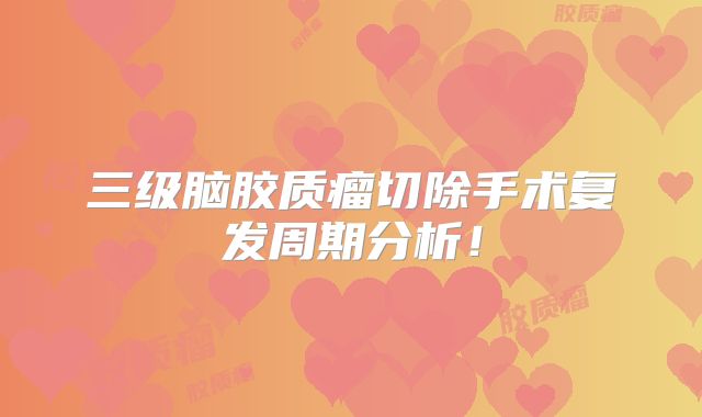三级脑胶质瘤切除手术复发周期分析！