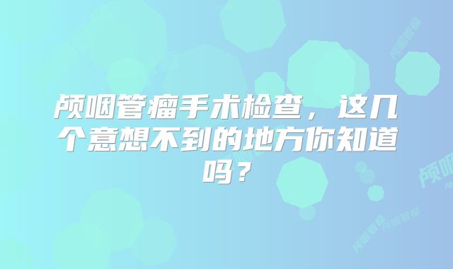 颅咽管瘤手术检查，这几个意想不到的地方你知道吗？