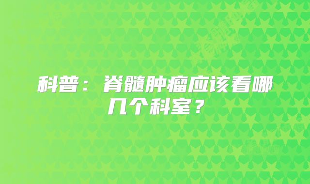 科普：脊髓肿瘤应该看哪几个科室？