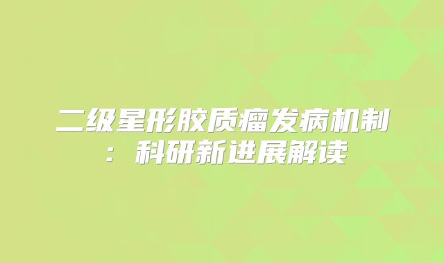 二级星形胶质瘤发病机制：科研新进展解读
