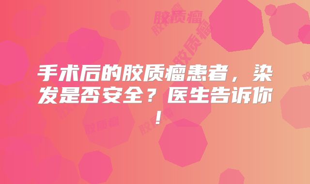 手术后的胶质瘤患者，染发是否安全？医生告诉你！