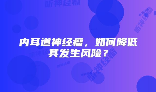 内耳道神经瘤，如何降低其发生风险？