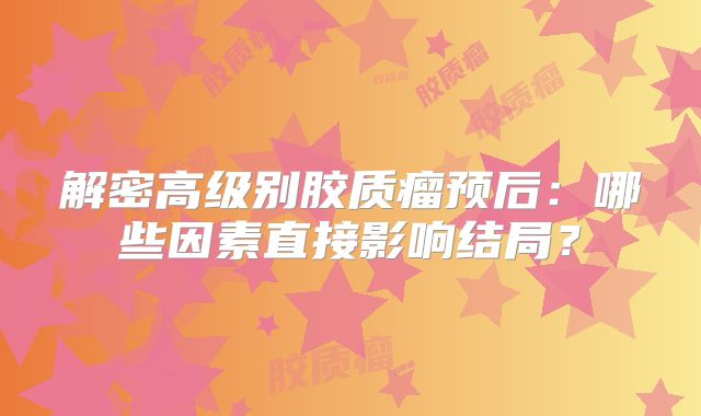 解密高级别胶质瘤预后：哪些因素直接影响结局？