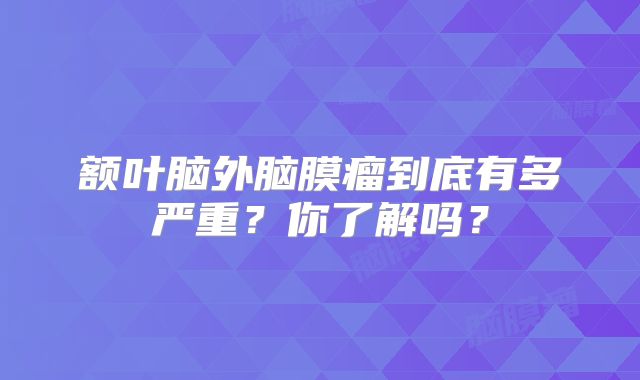 额叶脑外脑膜瘤到底有多严重？你了解吗？