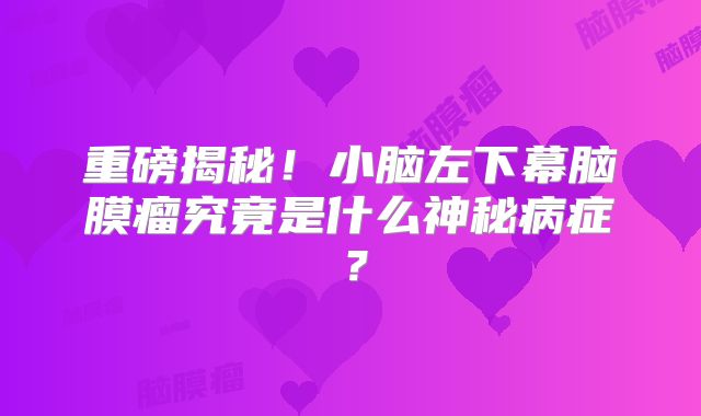 重磅揭秘！小脑左下幕脑膜瘤究竟是什么神秘病症？