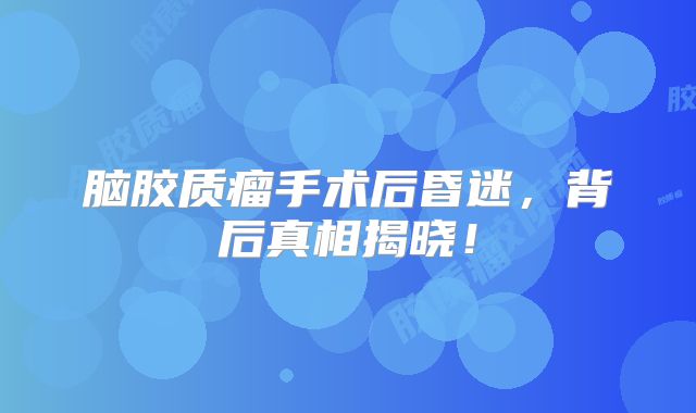 脑胶质瘤手术后昏迷，背后真相揭晓！