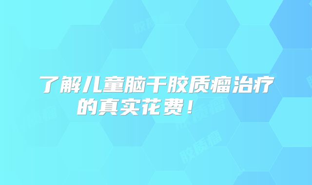 了解儿童脑干胶质瘤治疗的真实花费！  