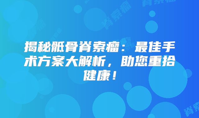 揭秘骶骨脊索瘤：最佳手术方案大解析，助您重拾健康！