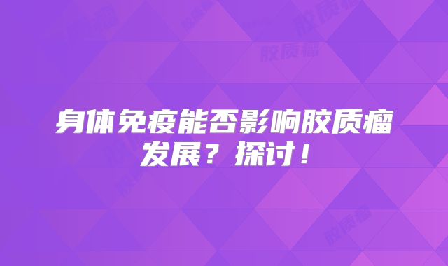 身体免疫能否影响胶质瘤发展？探讨！