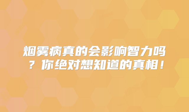 烟雾病真的会影响智力吗？你绝对想知道的真相！