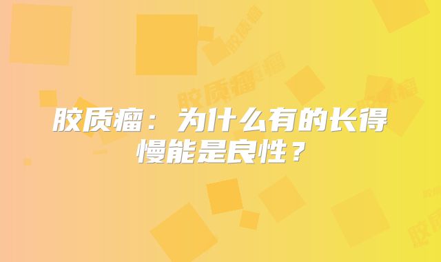 胶质瘤：为什么有的长得慢能是良性？