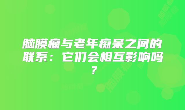 脑膜瘤与老年痴呆之间的联系：它们会相互影响吗？