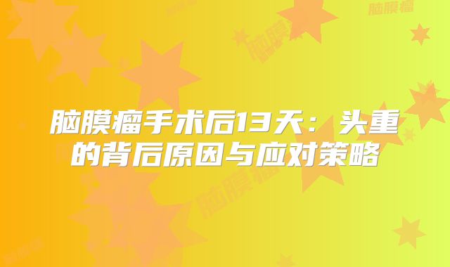 脑膜瘤手术后13天：头重的背后原因与应对策略