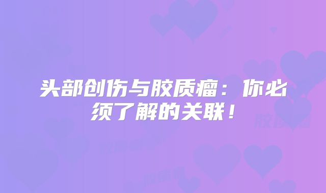 头部创伤与胶质瘤：你必须了解的关联！