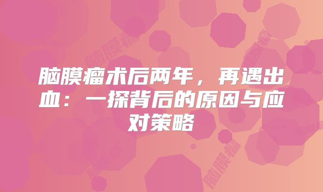 脑膜瘤术后两年，再遇出血：一探背后的原因与应对策略